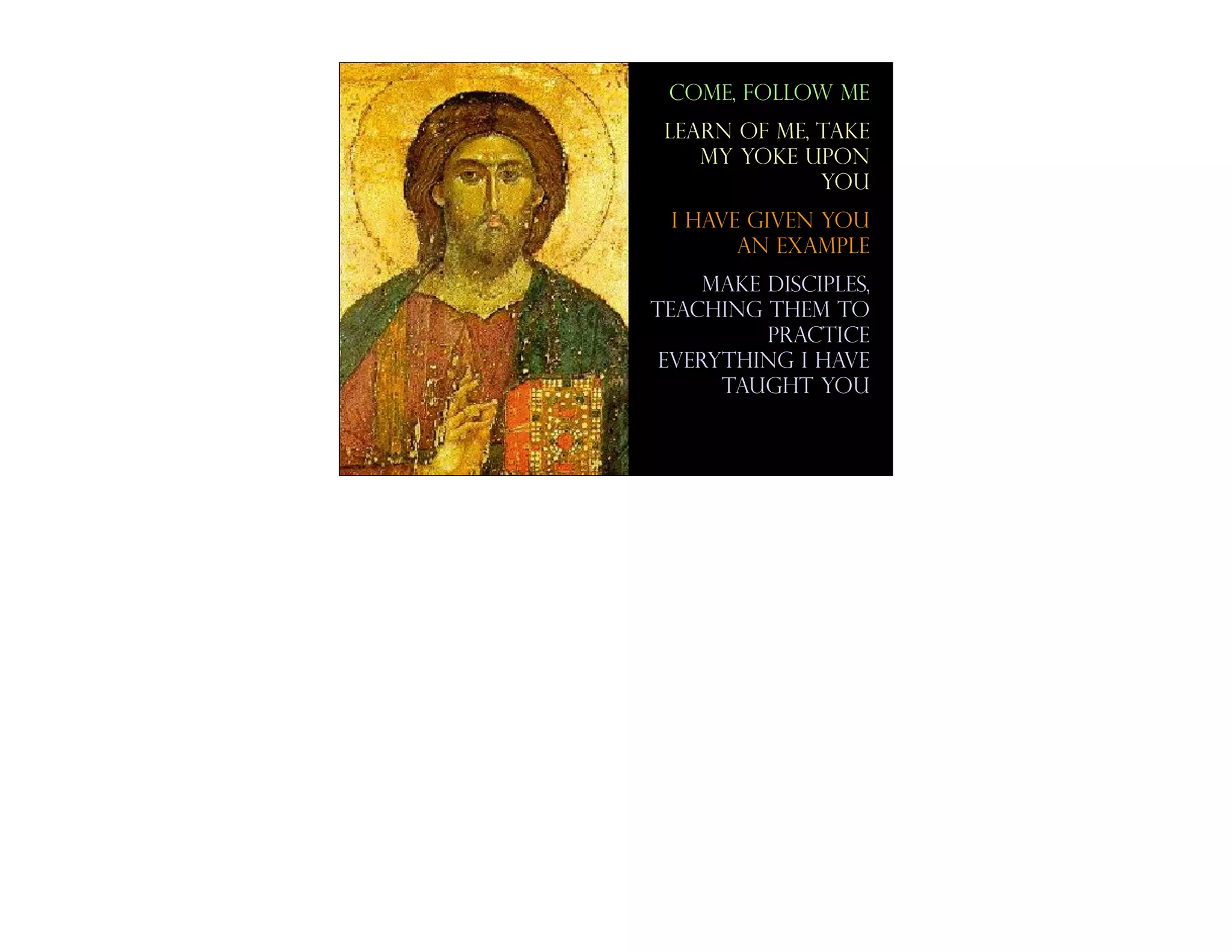 come, follow me
 Learn of me, take
    my yoke upon
              you
 I have given you
       an example
     Make disciples,
teaching them to
          practice
 everything I have
      taught you
 