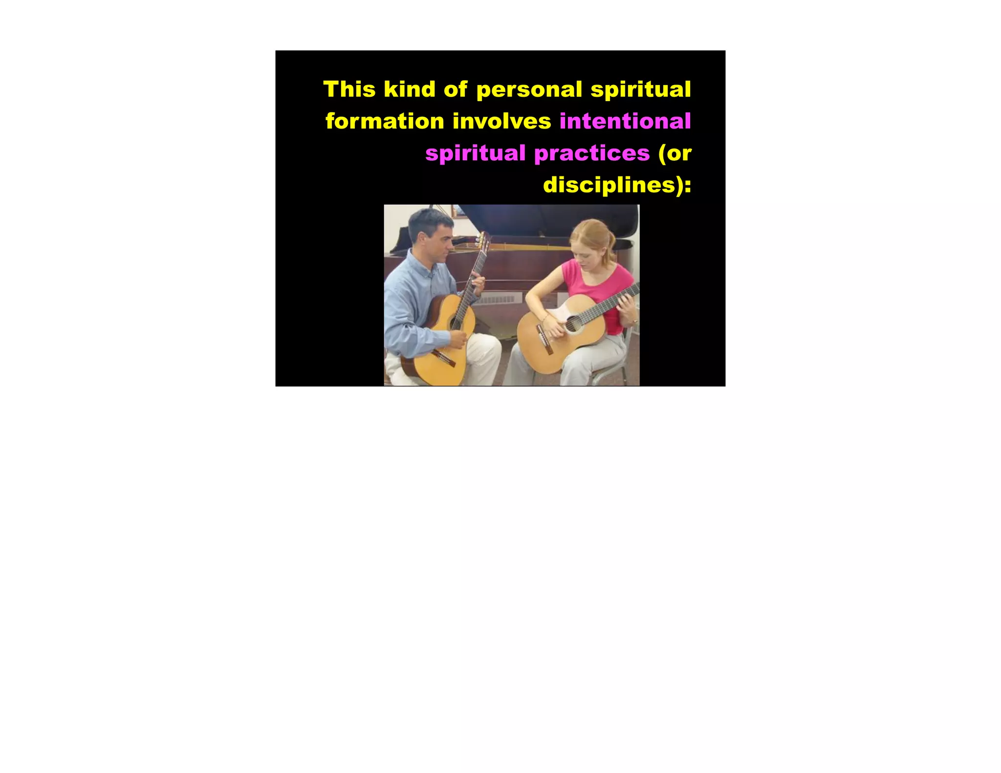 This kind of personal spiritual
formation involves intentional
        spiritual practices (or
                   disciplines):
 