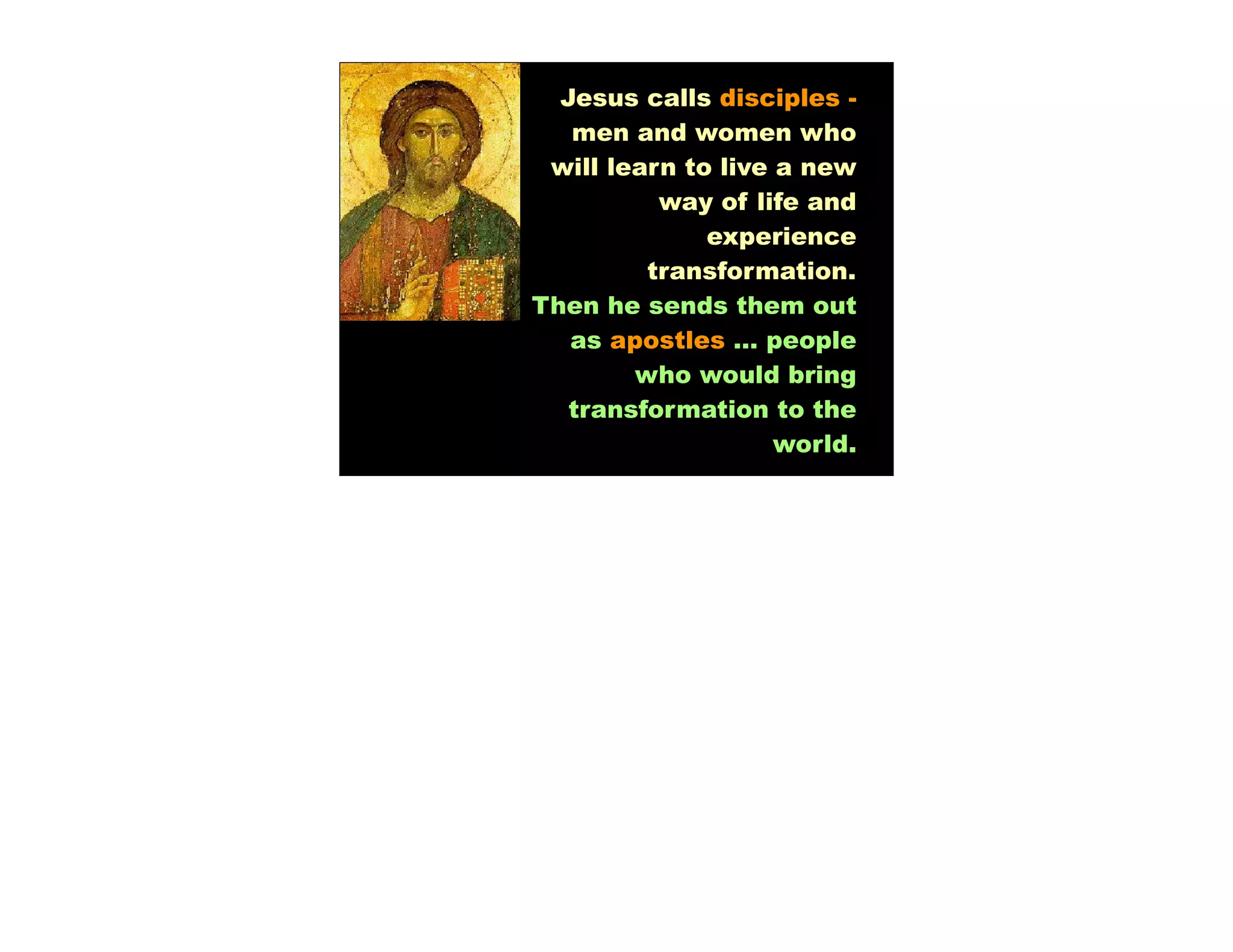 Jesus calls disciples -
   men and women who
 will learn to live a new
          way of life and
              experience
         transformation.
Then he sends them out
   as apostles … people
        who would bring
   transformation to the
                    world.
 