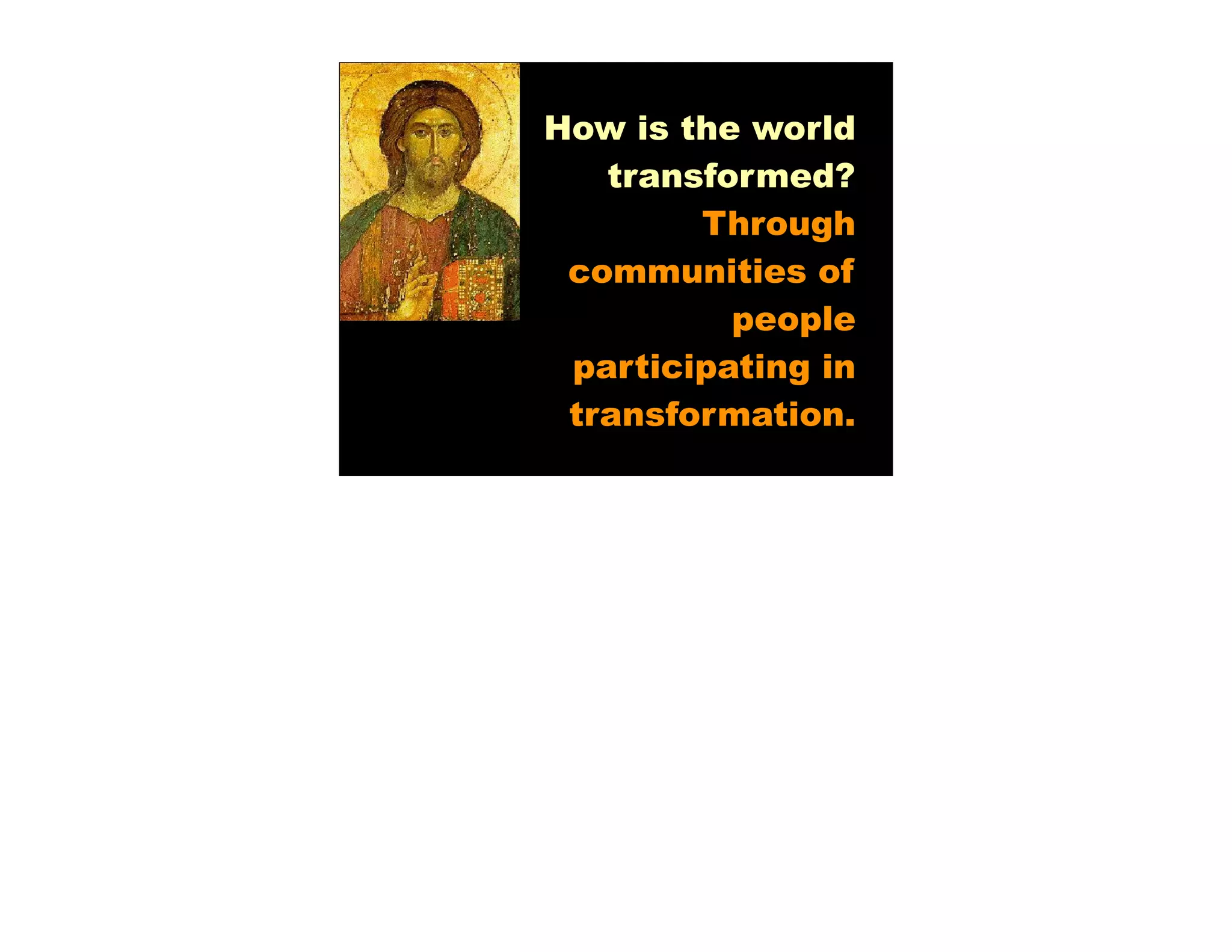How is the world
   transformed?
        Through
 communities of
          people
 participating in
 transformation.
 