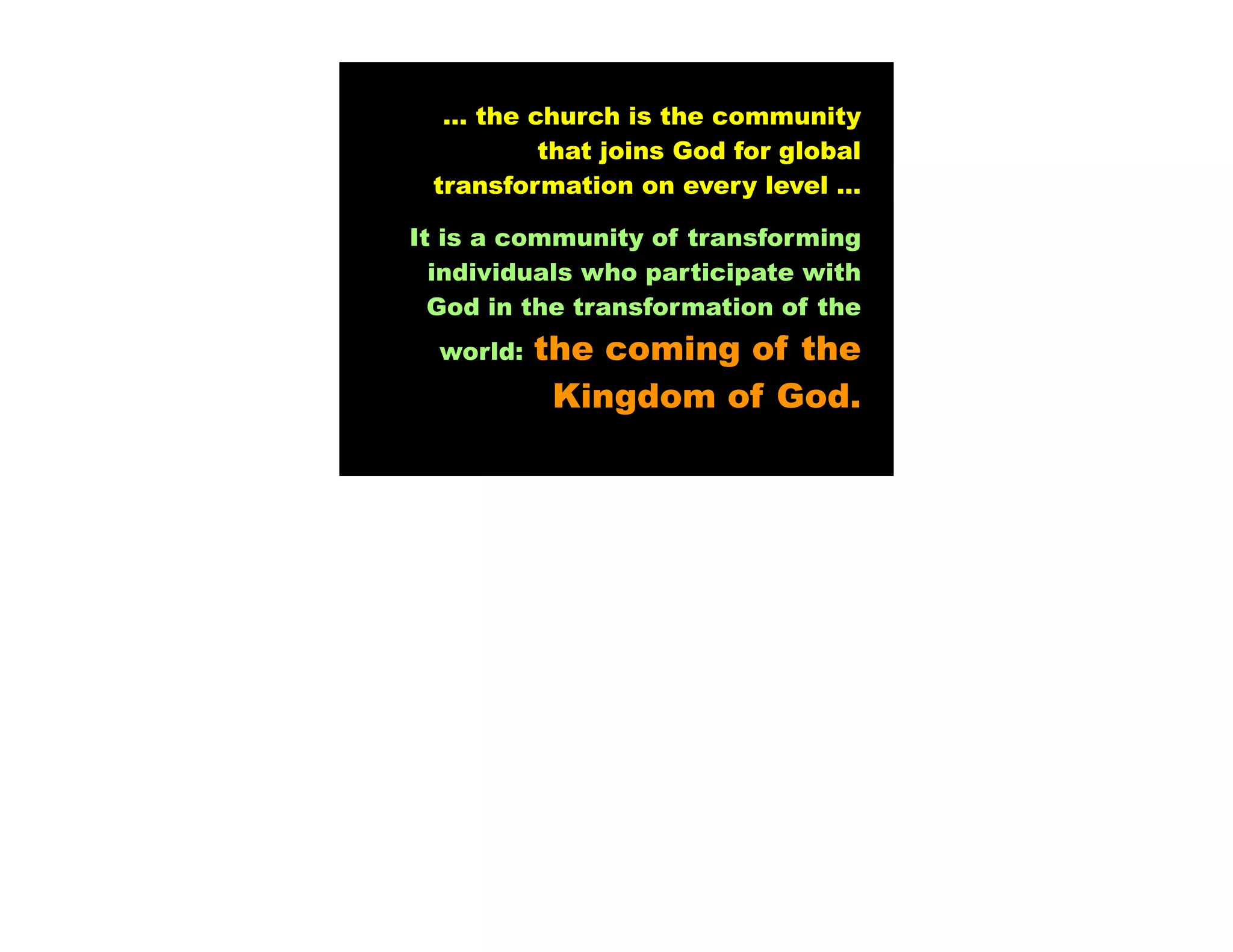 … the church is the community
         that joins God for global
 transformation on every level …

It is a community of transforming
  individuals who participate with
  God in the transformation of the
  world:   the coming of the
            Kingdom of God.
 