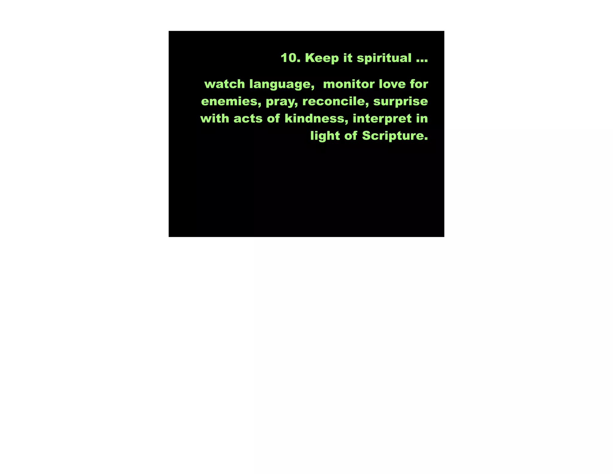 10. Keep it spiritual ...

watch language, monitor love for
enemies, pray, reconcile, surprise
with acts of kindness, interpret in
                 light of Scripture.
 