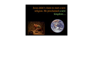 Jesus didn’t claim to start a new
  religion. He proclaimed a new
                     kingdom....
 