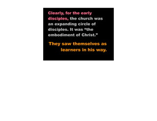 Clearly, for the early
disciples, the church was
an expanding circle of
disciples. It was “the
embodiment of Christ.”

They saw themselves as
    learners in his way.
 