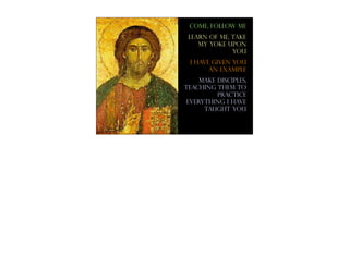 come, follow me
 Learn of me, take
    my yoke upon
              you
 I have given you
       an example
     Make disciples,
teaching them to
          practice
 everything I have
      taught you
 
