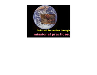 Spiritual Formation through
missional practices.
 