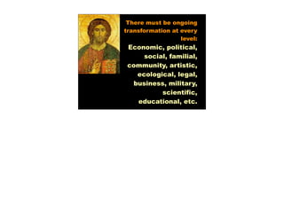 There must be ongoing
transformation at every
                  level:
 Economic, political,
     social, familial,
 community, artistic,
   ecological, legal,
  business, military,
          scientific,
   educational, etc.
 