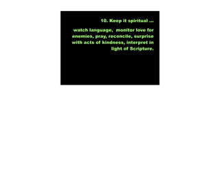 10. Keep it spiritual ...

watch language, monitor love for
enemies, pray, reconcile, surprise
with acts of kindness, interpret in
                 light of Scripture.
 