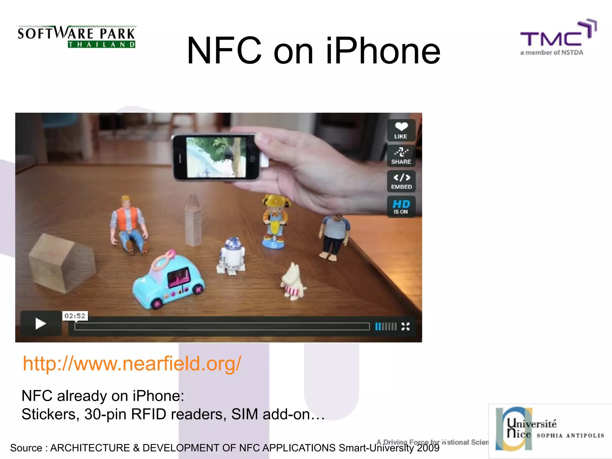 NFC on iPhone
http://www.nearfield.org/
NFC already on iPhone:
Stickers, 30-pin RFID readers, SIM add-on…
Source : ARCHITECTURE & DEVELOPMENT OF NFC APPLICATIONS Smart-University 20099
 
