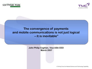 The convergence of payments
and mobile communications is not just logical
– it is inevitable”
John Philip Coghlan, Visa USA CEO
March 2007
 