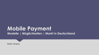 Mobile Payment

Modelle | Möglichkeiten | Markt in Deutschland

Robin Vinzenz

 