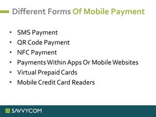 Different Forms Of Mobile Payment
• SMS Payment
• QR Code Payment
• NFC Payment
• PaymentsWithin Apps Or MobileWebsites
• Virtual PrepaidCards
• Mobile Credit Card Readers
 