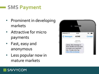 SMS Payment
• Prominent in developing
markets
• Attractive for micro
payments
• Fast, easy and
anonymous
• Less popular now in
mature markets
 