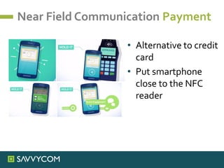 Near Field Communication Payment
• Alternative to credit
card
• Put smartphone
close to the NFC
reader
 