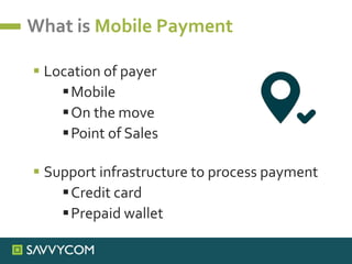 What is Mobile Payment
 Location of payer
Mobile
On the move
Point of Sales
 Support infrastructure to process payment
Credit card
Prepaid wallet
 