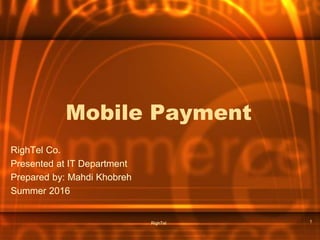 RighTel
Mobile Payment
RighTel Co.
Presented at IT Department
Prepared by: Mahdi Khobreh
Summer 2016
1
 
