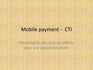 Mobile payment - CTI
Présentation des services offerts
pour une population jeune
 