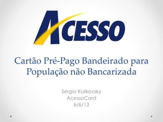 Cartão Pré-Pago Bandeirado para
População não Bancarizada
Sérgio Kulikovsky
AcessoCard
6/6/13
 