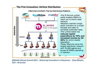 @Mobile	
  Money	
  Summit	
  2011	
  –	
  Delivering	
  Innova1on	
  in	
  mPayments	
  -­‐	
  	
  Diep	
  NGuyen,	
  
CEO	
  –	
  M	
  Service	
  
 