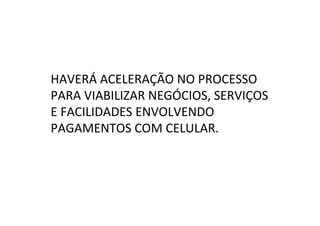 HAVERÁ	
  ACELERAÇÃO	
  NO	
  PROCESSO	
  
PARA	
  VIABILIZAR	
  NEGÓCIOS,	
  SERVIÇOS	
  
E	
  FACILIDADES	
  ENVOLVENDO	
  
PAGAMENTOS	
  COM	
  CELULAR.	
  
 