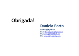 Obrigada!	
     	
  

                Daniela	
  Porto	
  
                Twiher:	
  @dporto	
  
                Email:	
  daniela.porto@gmail.com	
  
                Blog:	
  www.portabilidade.net	
  
                Site:	
  www.momosp.ning.com	
  
                	
  
 