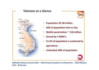 @Mobile	
  Money	
  Summit	
  2011	
  –	
  Delivering	
  Innova1on	
  in	
  mPayments	
  -­‐	
  	
  Diep	
  NGuyen,	
  
CEO	
  –	
  M	
  Service	
  
 