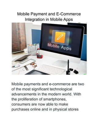 Mobile Payment and E-Commerce
Integration in Mobile Apps
Mobile payments and e-commerce are two
of the most significant technological
advancements in the modern world. With
the proliferation of smartphones,
consumers are now able to make
purchases online and in physical stores
 