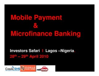 Mobile Payment
       &
Microfinance Banking

Investors Safari I Lagos –Nigeria.
28th – 29th April 2010
 