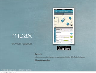 www.ipayst.com/de
System:
Omni-Channel Payment (Online & Ofﬂine integriert), QR-Code-Verfahren
Akzeptanzstellen:
einige Gastronomen in Frankfurt am Main und München. Online z.B. www.hoerkiosk.de
Extras:
Couponing
iPAYst
Twitter @klotzbrocken - web http://xing.to/maik
mobile payment
omni channel payment
mobile loyalty
p2p-Payment
 