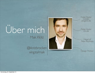 Maik Klotz
Über mich
DesignThinker
Freier Autor
mobile-
zeitgeist.de
Head of
Business
Delevopment
@klotzbrocken
xing.to/maik
Freier Autor
t3n.de
Twitter @klotzbrocken - web http://xing.to/maik
 