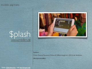 www.mb8m.de
$plash
System:
Omni-Channel Payment (Online & Ofﬂine integriert), QR-Code-Verfahren
Akzeptanzstellen:
-
Twitter @klotzbrocken - web http://xing.to/maik
mobile payment
 