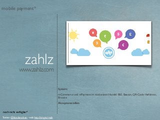 www.zahlz.com
zahlz
System:
mCommerce und mPayment im stationären Handel. BLE, Beacon, QR-Code-Verfahren,
Bitcoins
Akzeptanzstellen:
-
Twitter @klotzbrocken - web http://xing.to/maik
mobile payment*
noch nicht verfügbar*
 