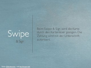 & Sign
Swipe
Beim Swipe & Sign wird die Karte
durch den Kartenleser gezogen. Die
Zahlung wird mit der Unterschrift
autorisiert.
Twitter @klotzbrocken - web http://xing.to/maik
 