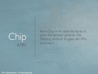 & PIN
Chip
Beim Chip & Pin wird die Karte in
einen Kartenleser gesteckt. Die
Zahlung wird mit Eingabe der PIN
autorisiert.
Twitter @klotzbrocken - web http://xing.to/maik
 