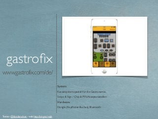 www.gastrofix.com/de/
System:
Kassensystem speziell für die Gastronomie.
Swipe & Sign / Chip & PIN Akzeptanzstellen:
Hardware:
Dongle (Kopfhörer-Buchse), Bluetooth:
gastroﬁx
Twitter @klotzbrocken - web http://xing.to/maik
 