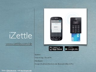 www.izettle.com/de
iZettle
System:
Swipe & Sign, Chip & Pin
Hardware:
Dongle (Kopfhörer-Buchse) oder Bluetooth (Bhip & Pin)
Twitter @klotzbrocken - web http://xing.to/maik
 
