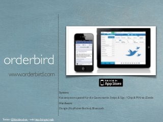 www.orderbird.com
orderbird
System:
Kassensystem speziell für die Gastronomie. Swipe & Sign / Chip & PIN via iZettle
Hardware:
Dongle (Kopfhörer-Buchse), Bluetooth
Twitter @klotzbrocken - web http://xing.to/maik
 