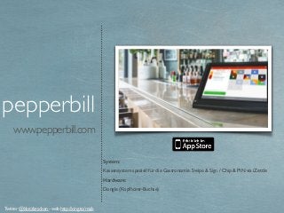 www.pepperbill.com
pepperbill
System:
Kassensystem speziell für die Gastronomie. Swipe & Sign / Chip & PIN via iZettle
Hardware:
Dongle (Kopfhörer-Buchse)
Twitter @klotzbrocken - web http://xing.to/maik
 