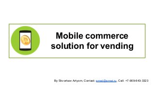 Mobile commerce 
solution for vending 
By Skvortsov Artyom, Contact: emwi@emwi.ru, Cell: +7-909-643-3323 
 