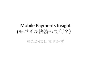 Mobile Payments Insight
(モバイル決済って何？）
＠たかはし まさかず
 