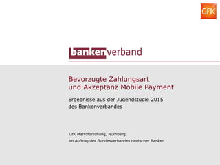 Bevorzugte Zahlungsart
und Akzeptanz Mobile Payment
Ergebnisse aus der Jugendstudie 2015
des Bankenverbandes
GfK Marktforschung, Nürnberg,
im Auftrag des Bundesverbandes deutscher Banken
 