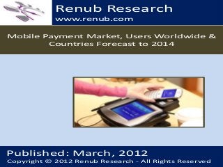 Renub Research
www.renub.com
Mobile Payment Market, Users Worldwide &
Countries Forecast to 2014

Published: March, 2012
Copyright © 2012 Renub Researchwww.renub.com
- All Rights Reserved
Renub Research

 