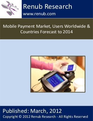 Mobile Payment Market, Users Worldwide &
Countries Forecast to 2014
Renub Research
www.renub.com
Published: March, 2012
Copyright © 2012 Renub Research - All Rights Reserved
 