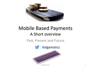Mobile Based Payments A Short overview 
Past, Present and Future 
: Volgamatics 
@Volgamatics 1  