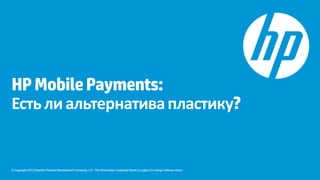 HP Mobile Payments: 
Есть ли альтернатива пластику? 
© Copyright 2012 Hewlett-Packard Development Company, L.P. The information contained herein is subject to change without notice. 
 