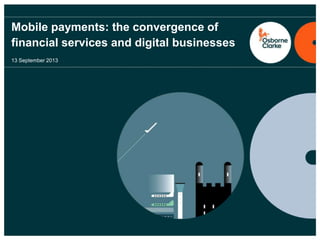 Mobile payments: the convergence of
financial services and digital businesses
13 September 2013
 