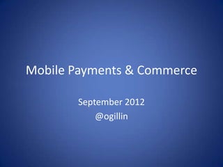 Mobile Payments & Commerce

       September 2012
           @ogillin
 