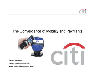 The Convergence of Mobility and Payments




Kahina Van Dyke
Kahina.vandyke@citi.com
                                               0
Nokia World 04 December 2007
 