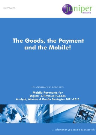 The Goods, the Payment
and the Mobile!
This whitepaper is an extract from:
Mobile Payments for
Digital & Physical Goods
Analysis, Markets & Vendor Strategies 2011-2015
. . . information you can do business with
WHITEPAPER
 