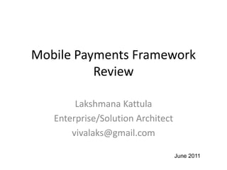 Mobile Payments Framework
          Review

        Lakshmana Kattula
   Enterprise/Solution Architect
       vivalaks@gmail.com

                                   June 2011
 